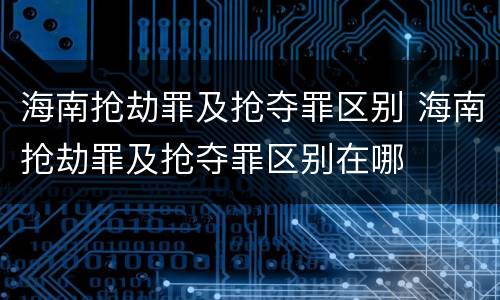 海南抢劫罪及抢夺罪区别 海南抢劫罪及抢夺罪区别在哪