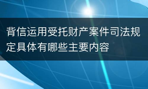 背信运用受托财产案件司法规定具体有哪些主要内容