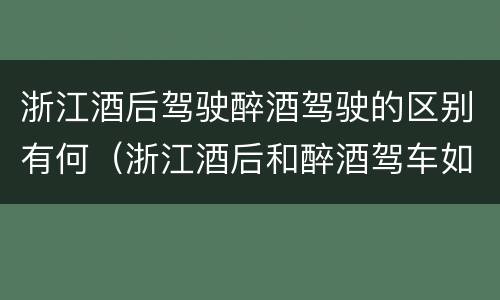 浙江酒后驾驶醉酒驾驶的区别有何（浙江酒后和醉酒驾车如何处罚）