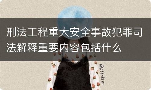 刑法工程重大安全事故犯罪司法解释重要内容包括什么