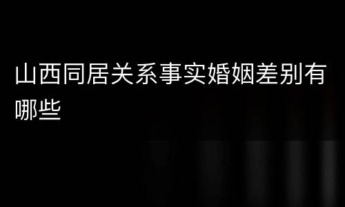 山西同居关系事实婚姻差别有哪些