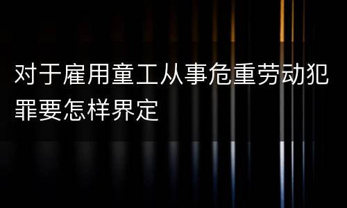 对于雇用童工从事危重劳动犯罪要怎样界定