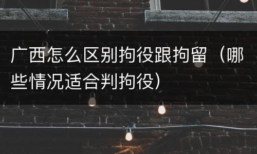 广西怎么区别拘役跟拘留（哪些情况适合判拘役）