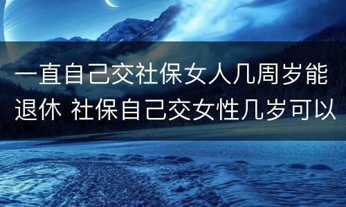 一直自己交社保女人几周岁能退休 社保自己交女性几岁可以退休