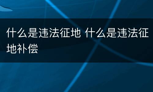 什么是违法征地 什么是违法征地补偿