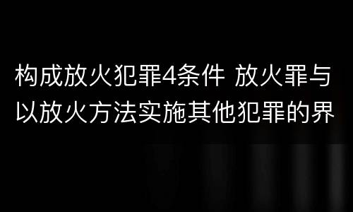 构成放火犯罪4条件 放火罪与以放火方法实施其他犯罪的界限