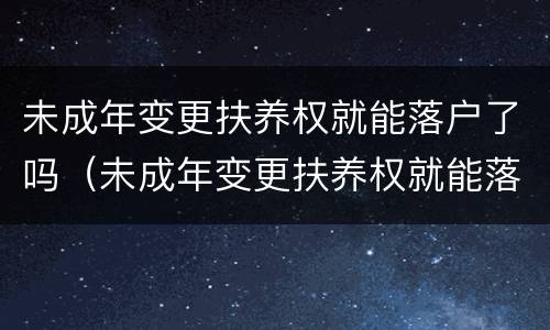 未成年变更扶养权就能落户了吗（未成年变更扶养权就能落户了吗北京）