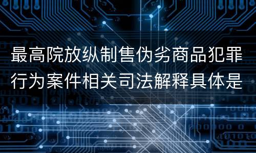 最高院放纵制售伪劣商品犯罪行为案件相关司法解释具体是什么内容