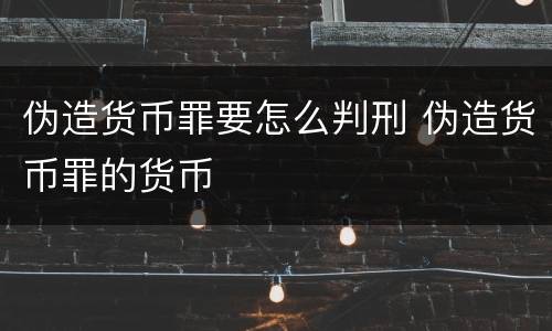 伪造货币罪要怎么判刑 伪造货币罪的货币