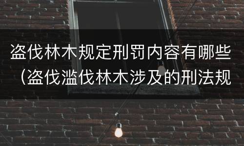 盗伐林木规定刑罚内容有哪些（盗伐滥伐林木涉及的刑法规定）