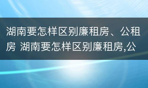 湖南要怎样区别廉租房、公租房 湖南要怎样区别廉租房,公租房和商品房