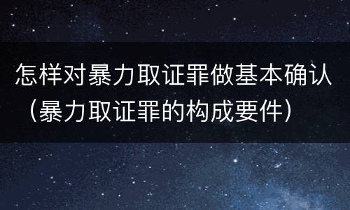怎样对暴力取证罪做基本确认（暴力取证罪的构成要件）