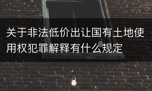 关于非法低价出让国有土地使用权犯罪解释有什么规定