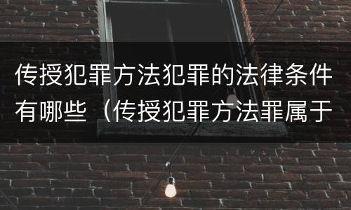 传授犯罪方法犯罪的法律条件有哪些（传授犯罪方法罪属于什么）
