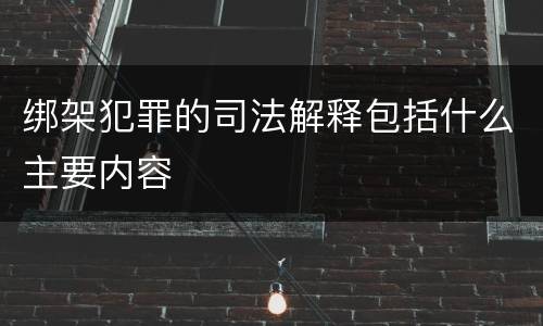 绑架犯罪的司法解释包括什么主要内容