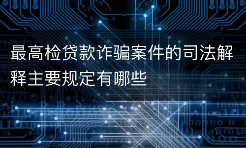 最高检贷款诈骗案件的司法解释主要规定有哪些
