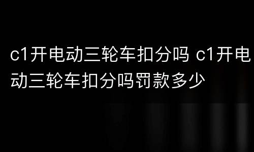 c1开电动三轮车扣分吗 c1开电动三轮车扣分吗罚款多少