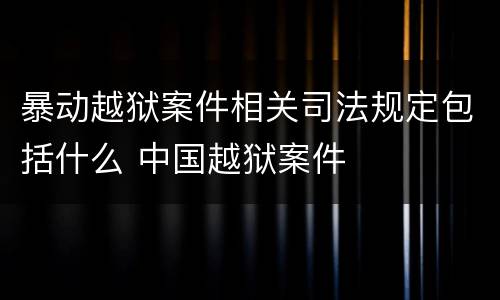 暴动越狱案件相关司法规定包括什么 中国越狱案件