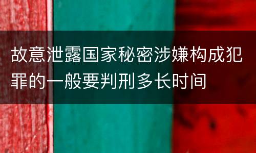 故意泄露国家秘密涉嫌构成犯罪的一般要判刑多长时间