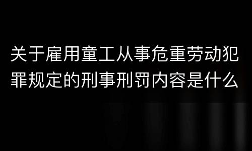 关于雇用童工从事危重劳动犯罪规定的刑事刑罚内容是什么
