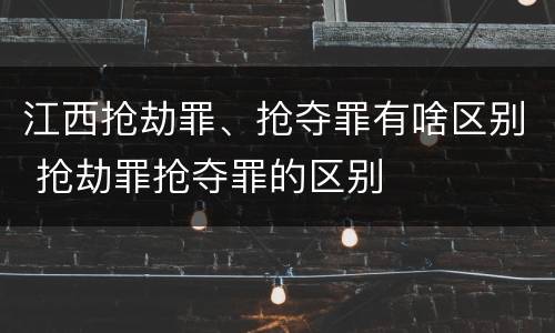江西抢劫罪、抢夺罪有啥区别 抢劫罪抢夺罪的区别