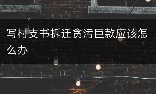 写村支书拆迁贪污巨款应该怎么办