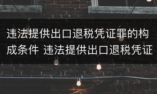违法提供出口退税凭证罪的构成条件 违法提供出口退税凭证罪的犯罪主体