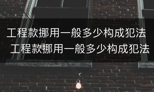 工程款挪用一般多少构成犯法 工程款挪用一般多少构成犯法的