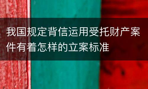 我国规定背信运用受托财产案件有着怎样的立案标准