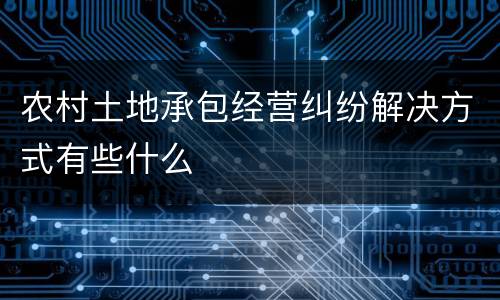 农村土地承包经营纠纷解决方式有些什么