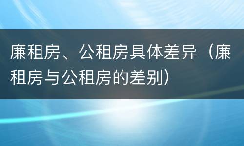 廉租房、公租房具体差异（廉租房与公租房的差别）