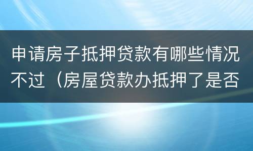 申请房子抵押贷款有哪些情况不过（房屋贷款办抵押了是否就成功了）