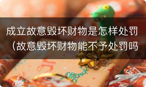 成立故意毁坏财物是怎样处罚（故意毁坏财物能不予处罚吗）
