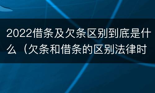 2022借条及欠条区别到底是什么（欠条和借条的区别法律时间多少年）