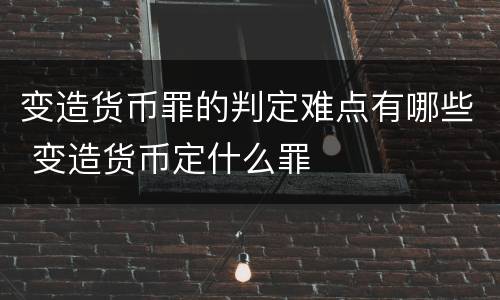 变造货币罪的判定难点有哪些 变造货币定什么罪