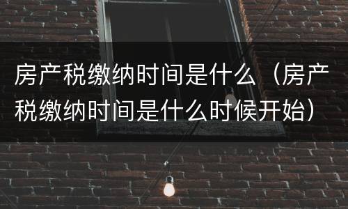 房产税缴纳时间是什么（房产税缴纳时间是什么时候开始）