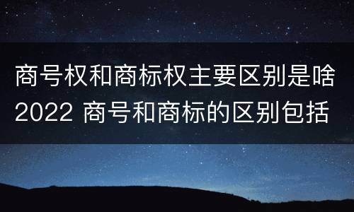 商号权和商标权主要区别是啥2022 商号和商标的区别包括