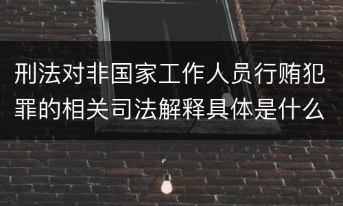 刑法对非国家工作人员行贿犯罪的相关司法解释具体是什么重要内容