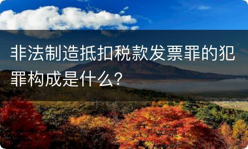 非法制造抵扣税款发票罪的犯罪构成是什么？