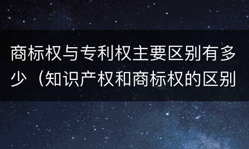商标权与专利权主要区别有多少（知识产权和商标权的区别）