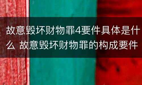 故意毁坏财物罪4要件具体是什么 故意毁坏财物罪的构成要件是什么?如何处罚?