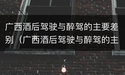 广西酒后驾驶与醉驾的主要差别（广西酒后驾驶与醉驾的主要差别在于）