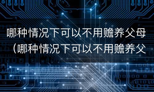 哪种情况下可以不用赡养父母（哪种情况下可以不用赡养父母了）