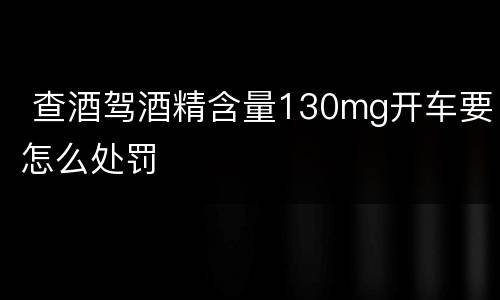  查酒驾酒精含量130mg开车要怎么处罚