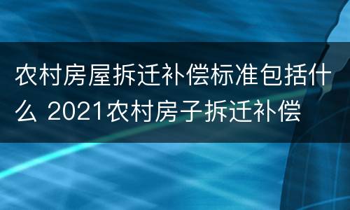 农村房屋拆迁补偿标准包括什么 2021农村房子拆迁补偿