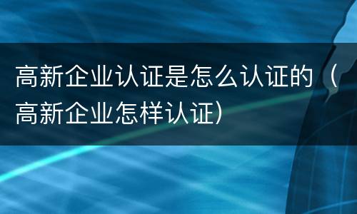 高新企业认证是怎么认证的（高新企业怎样认证）