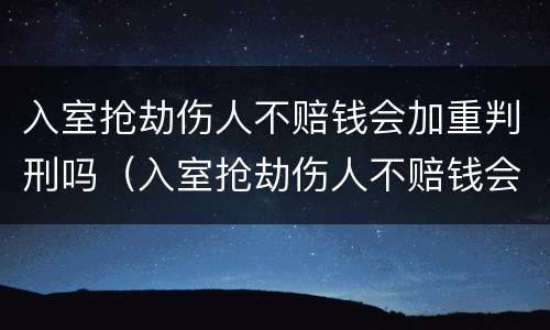 入室抢劫伤人不赔钱会加重判刑吗（入室抢劫伤人不赔钱会加重判刑吗多少年）