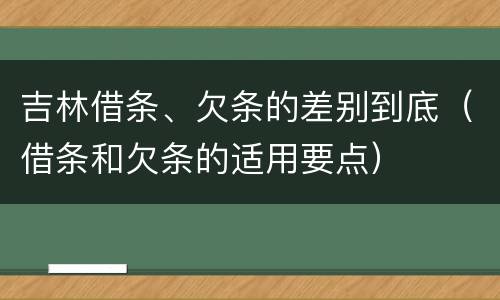 吉林借条、欠条的差别到底（借条和欠条的适用要点）