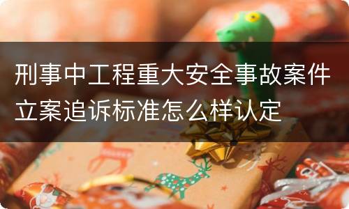 刑事中工程重大安全事故案件立案追诉标准怎么样认定