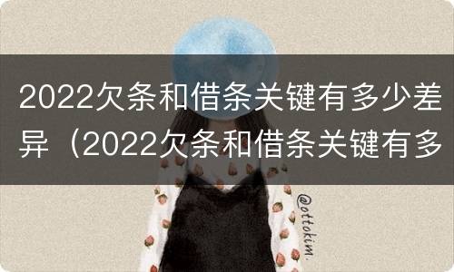 2022欠条和借条关键有多少差异（2022欠条和借条关键有多少差异呢）